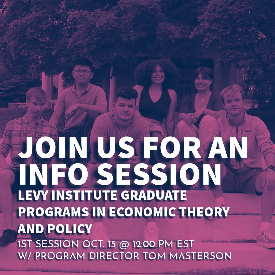 Join us for an Info Session. Levy Institute Graduate Programs in Economic Theory and Policy. 1st session Oct. 15 @ 12:00 PM EST W/ Program Director Tom Masterson; Levy Graduate Programs in Economics Info Session Webinar