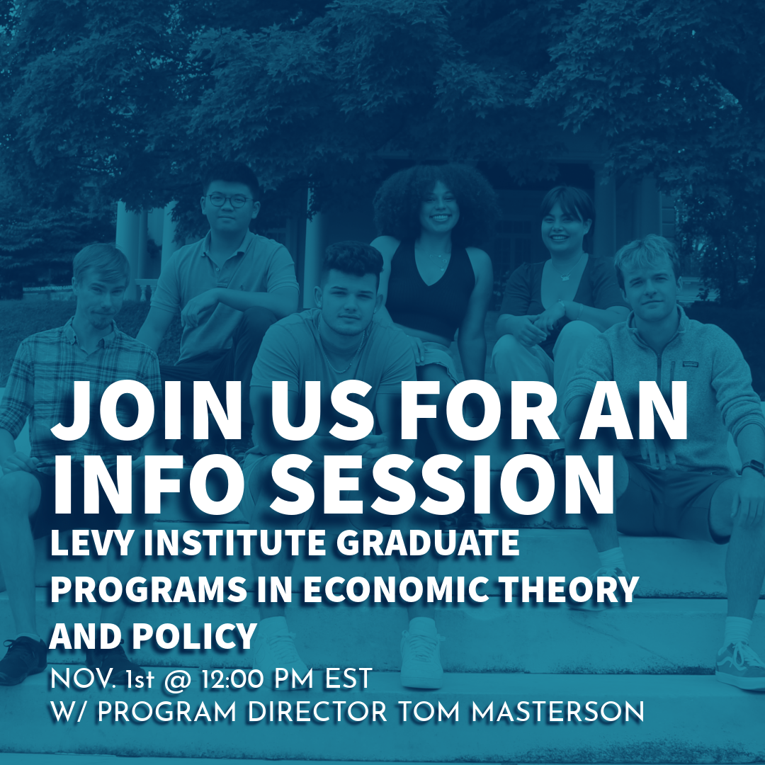 Join us for an Info Session. Levy Institute Graduate Programs in Economic Theory and Policy. 2nd session Nov 1st @ 12:00 PM EST W/ Program Director Tom Masterson; Levy Graduate Programs in Economics Info Session Webinar