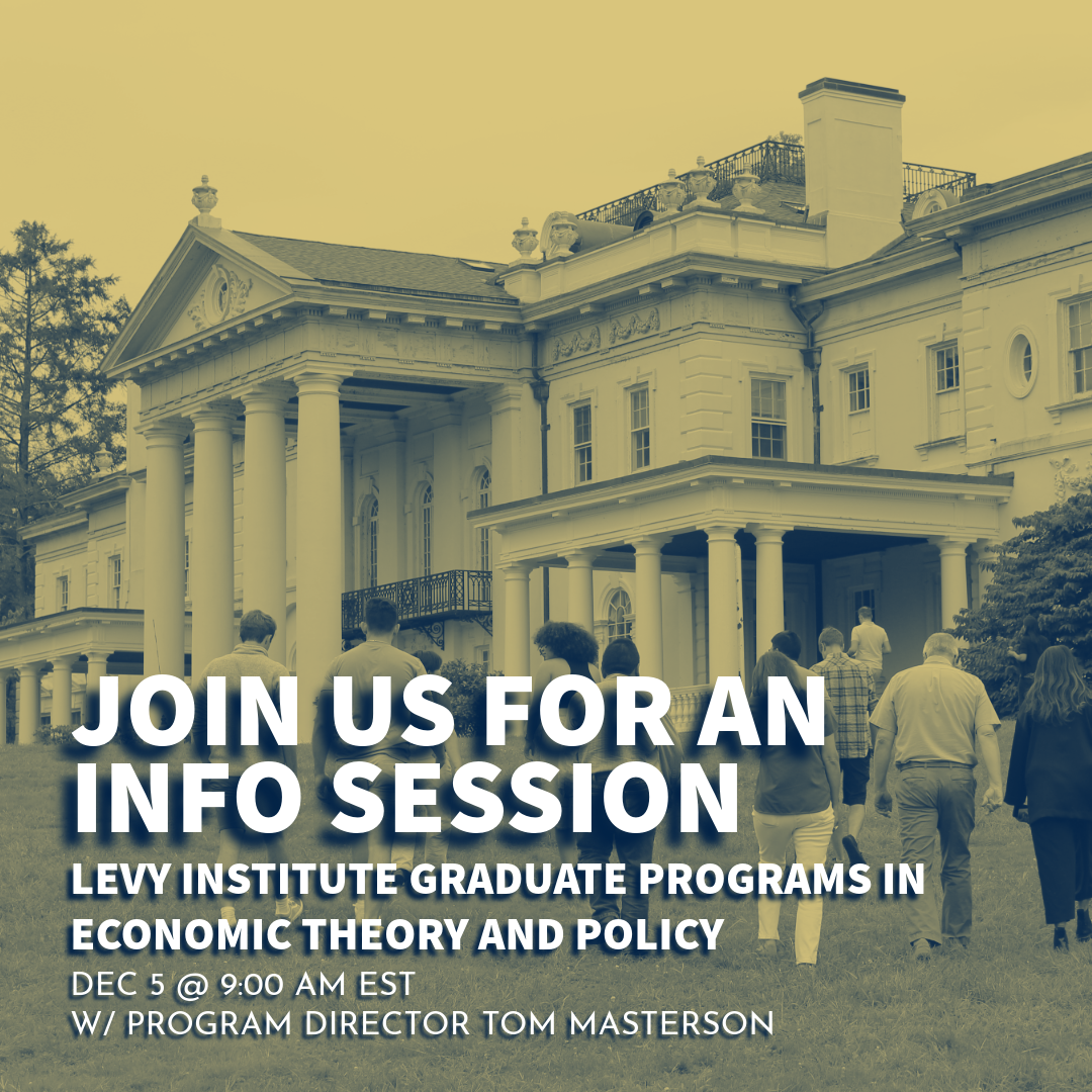 Join us for an Info Session. Levy Institute Graduate Programs in Economic Theory and Policy. 2nd session Nov 1st @ 12:00 PM EST W/ Program Director Tom Masterson; Levy Graduate Programs in Economics Info Session Webinar (copy)